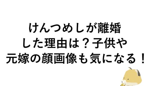 けんつめしが離婚した理由は？子供や元嫁の顔画像も気になる！