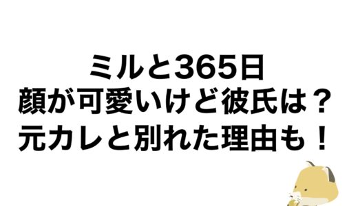 ミルと365日の顔が可愛いけど彼氏は？元カレと別れた理由も！