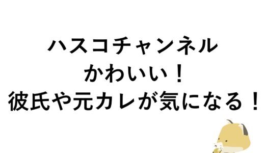 ハスコチャンネルがかわいい！彼氏や元カレが気になる！