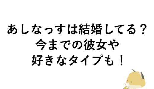 あしなっすは結婚してる？今までの彼女や好きなタイプも！