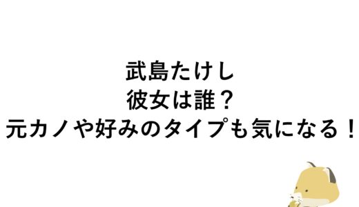 武島たけしの彼女は誰？元カノや好みのタイプも気になる！