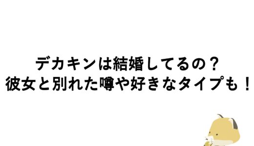 デカキンは結婚してるの？彼女と別れた噂や好きなタイプも！