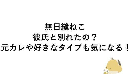 無日縫ねこは彼氏と別れたの？元カレや好きなタイプも気になる！