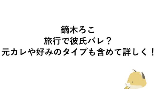 鏑木ろこが旅行で彼氏バレ？元カレや好みのタイプも含めて詳しく！