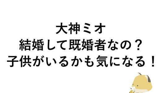 大神ミオは結婚して既婚者なの？子供がいるかも気になる！