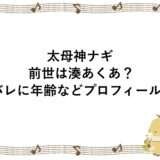 太母神ナギの前世は湊あくあ？顔バレに年齢などプロフィールも！