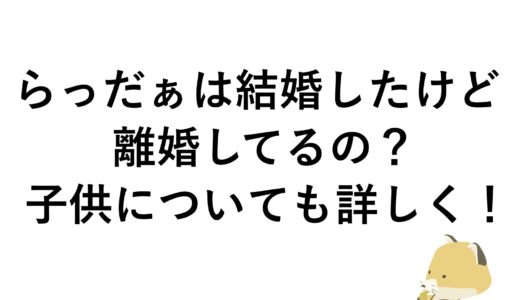 らっだぁは結婚したけど離婚してるの？子供についても詳しく！