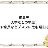 椛島光の大学などの学歴！本名や身長などプロフに改名理由も！