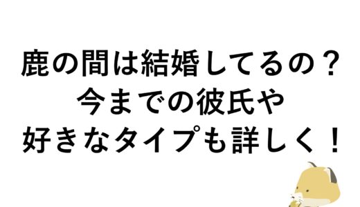 鹿の間は結婚してるの？今までの彼氏や好きなタイプも詳しく！