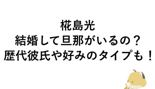 椛島光は結婚して旦那がいるの？歴代彼氏や好みのタイプも！