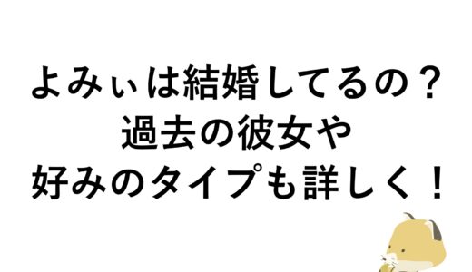 よみぃは結婚してるの？過去の彼女や好みのタイプも詳しく！