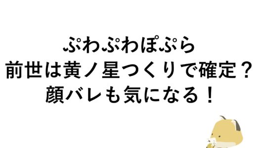 ぷわぷわぽぷらの前世は黄ノ星つくりで確定？顔バレも気になる！