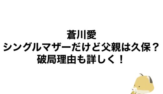 蒼川愛はシングルマザーだけど父親は久保？破局理由も詳しく！