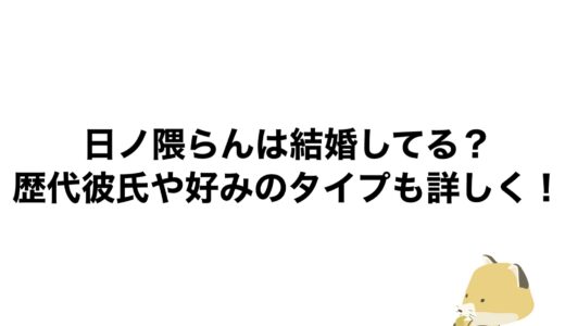 日ノ隈らんは結婚してる？歴代彼氏や好みのタイプも詳しく！