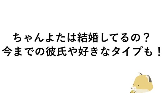 ちゃんよたは結婚してるの？今までの彼氏や好きなタイプも！