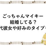 ごっちゃんマイキーは結婚してる？歴代彼女や好みのタイプも！