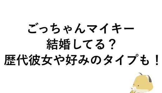 ごっちゃんマイキーは結婚してる？歴代彼女や好みのタイプも！