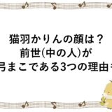 猫羽かりんの顔は？前世(中の人)が四弓まこである3つの理由も！