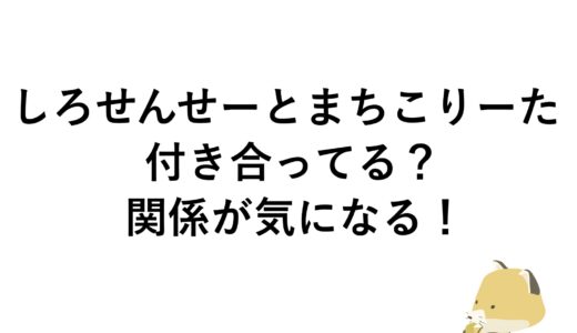 しろせんせーとまちこりーたは付き合ってる？関係が気になる！
