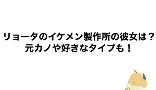 リョータのイケメン製作所の彼女は？元カノや好きなタイプも！